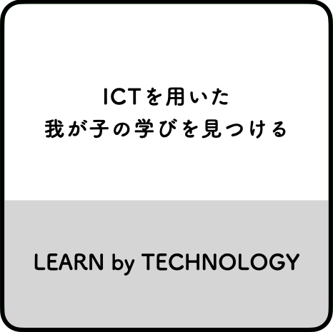 ICTを用いた我が子の学びを見つける LEARN by TECHNOLOGY