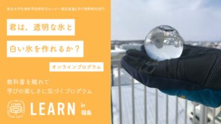 LEARN in 福島 オンラインプログラム どこでも科学実験室「君は、透明な氷と白い氷を作れるか？」<br>2025年12月20日（土）